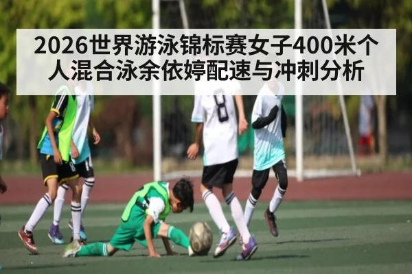 2026世界游泳锦标赛女子400米个人混合泳余依婷配速与冲刺分析